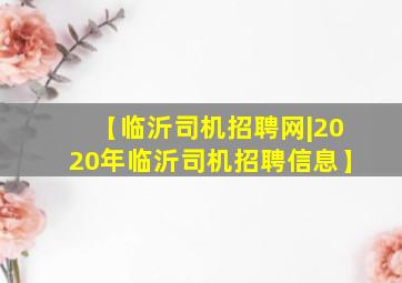 【临沂司机招聘网|2020年临沂司机招聘信息】